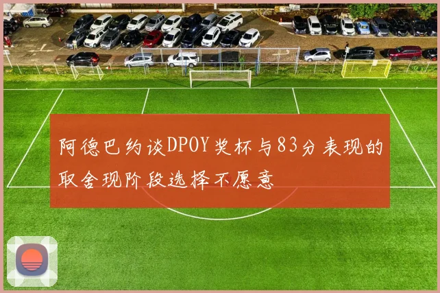 阿德巴约谈DPOY奖杯与83分表现的取舍现阶段选择不愿意