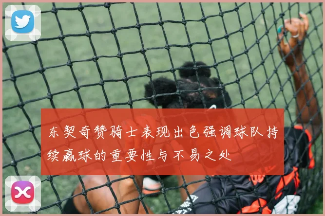 东契奇赞骑士表现出色强调球队持续赢球的重要性与不易之处