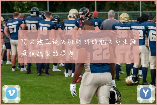 阿夫迪亚谈决胜时刻的魅力与生涯最佳战役的思考