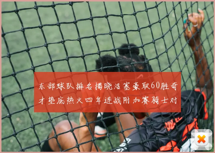 东部球队排名揭晓活塞豪取60胜奇才垫底热火四年连战附加赛骑士对决猛龙