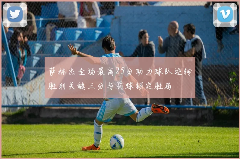 萨林杰全场最高25分助力球队逆转胜利关键三分与罚球锁定胜局
