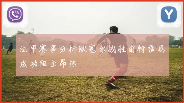 法甲赛事分析欧塞尔战胜南特雷恩成功阻击昂热