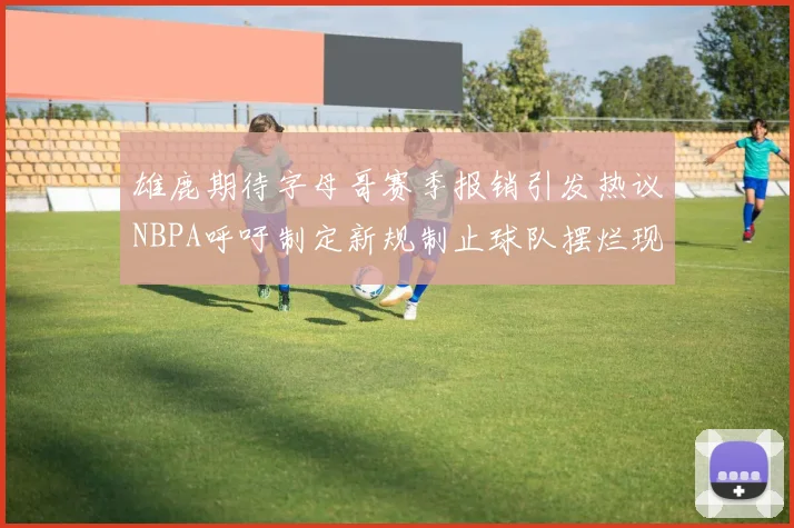 雄鹿期待字母哥赛季报销引发热议NBPA呼吁制定新规制止球队摆烂现象