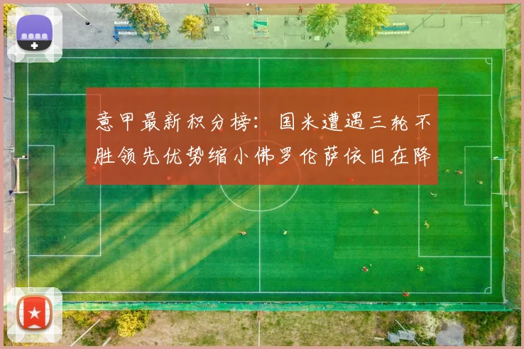 意甲最新积分榜：国米遭遇三轮不胜领先优势缩小佛罗伦萨依旧在降级区边缘挣扎